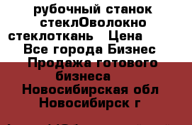 рубочный станок стеклОволокно стеклоткань › Цена ­ 100 - Все города Бизнес » Продажа готового бизнеса   . Новосибирская обл.,Новосибирск г.